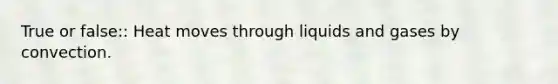 True or false:: Heat moves through liquids and gases by convection.