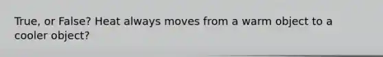 True, or False? Heat always moves from a warm object to a cooler object?