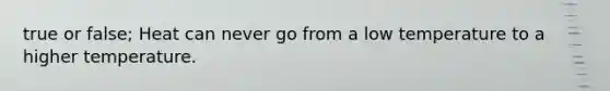 true or false; Heat can never go from a low temperature to a higher temperature.