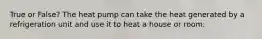 True or False? The heat pump can take the heat generated by a refrigeration unit and use it to heat a house or room.
