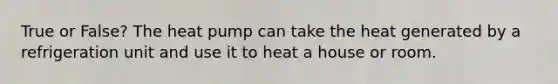 True or False? The heat pump can take the heat generated by a refrigeration unit and use it to heat a house or room.