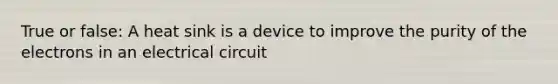 True or false: A heat sink is a device to improve the purity of the electrons in an electrical circuit