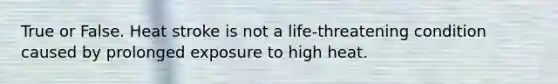 True or False. Heat stroke is not a life-threatening condition caused by prolonged exposure to high heat.