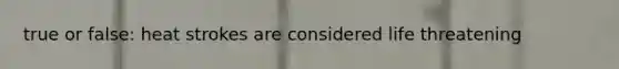 true or false: heat strokes are considered life threatening