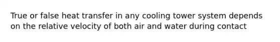 True or false heat transfer in any cooling tower system depends on the relative velocity of both air and water during contact