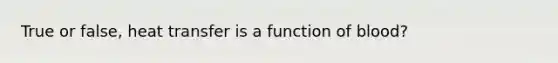 True or false, heat transfer is a function of blood?