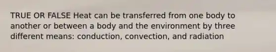 TRUE OR FALSE Heat can be transferred from one body to another or between a body and the environment by three different means: conduction, convection, and radiation