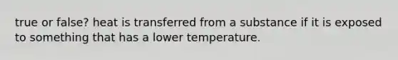 true or false? heat is transferred from a substance if it is exposed to something that has a lower temperature.