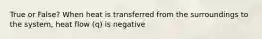 True or False? When heat is transferred from the surroundings to the system, heat flow (q) is negative