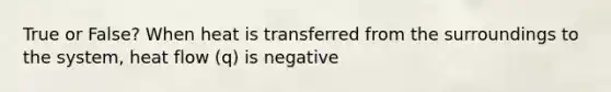 True or False? When heat is transferred from the surroundings to the system, heat flow (q) is negative