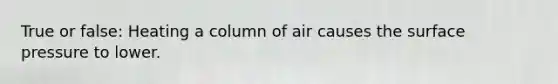 True or false: Heating a column of air causes the surface pressure to lower.