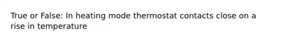 True or False: In heating mode thermostat contacts close on a rise in temperature