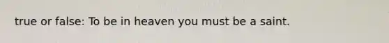 true or false: To be in heaven you must be a saint.