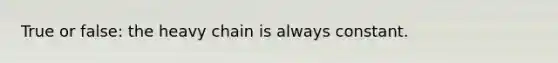 True or false: the heavy chain is always constant.