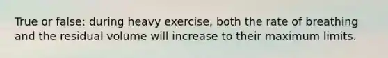 True or false: during heavy exercise, both the rate of breathing and the residual volume will increase to their maximum limits.