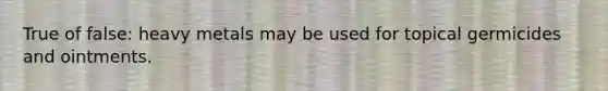 True of false: heavy metals may be used for topical germicides and ointments.