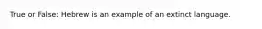 True or False: Hebrew is an example of an extinct language.