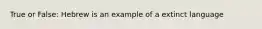 True or False: Hebrew is an example of a extinct language