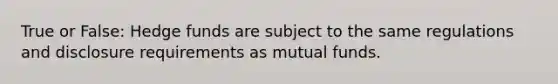 True or False: Hedge funds are subject to the same regulations and disclosure requirements as mutual funds.