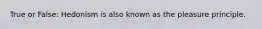 True or False: Hedonism is also known as the pleasure principle.