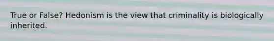 True or False? Hedonism is the view that criminality is biologically inherited.