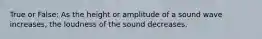 True or False: As the height or amplitude of a sound wave increases, the loudness of the sound decreases.