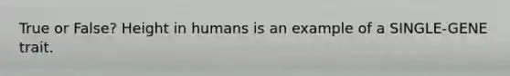 True or False? Height in humans is an example of a SINGLE-GENE trait.