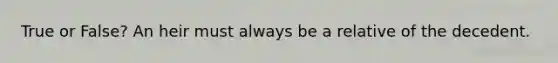 True or False? An heir must always be a relative of the decedent.