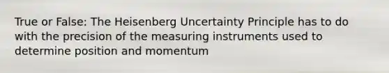 True or False: The Heisenberg Uncertainty Principle has to do with the precision of the measuring instruments used to determine position and momentum