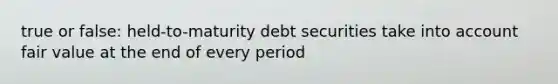 true or false: held-to-maturity debt securities take into account fair value at the end of every period