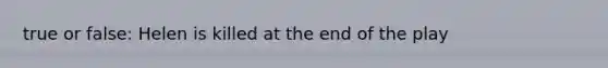 true or false: Helen is killed at the end of the play