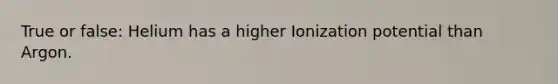 True or false: Helium has a higher Ionization potential than Argon.