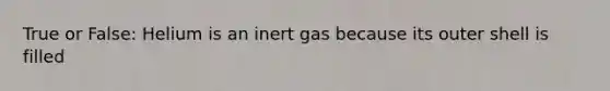 True or False: Helium is an inert gas because its outer shell is filled