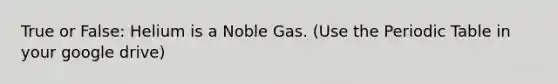 True or False: Helium is a Noble Gas. (Use <a href='https://www.questionai.com/knowledge/kIrBULvFQz-the-periodic-table' class='anchor-knowledge'>the periodic table</a> in your google drive)