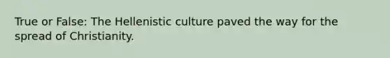 True or False: The Hellenistic culture paved the way for the spread of Christianity.