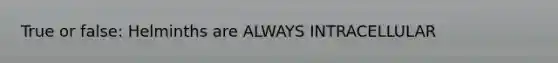 True or false: Helminths are ALWAYS INTRACELLULAR