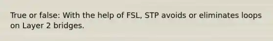 True or false: With the help of FSL, STP avoids or eliminates loops on Layer 2 bridges.