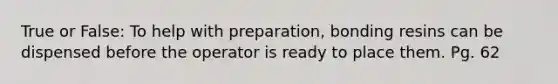 True or False: To help with preparation, bonding resins can be dispensed before the operator is ready to place them. Pg. 62