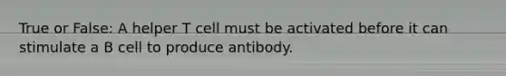 True or False: A helper T cell must be activated before it can stimulate a B cell to produce antibody.