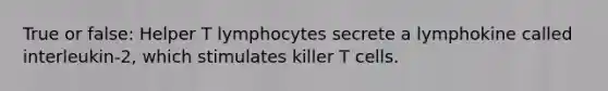 True or false: Helper T lymphocytes secrete a lymphokine called interleukin-2, which stimulates killer T cells.