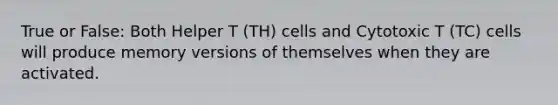 True or False: Both Helper T (TH) cells and Cytotoxic T (TC) cells will produce memory versions of themselves when they are activated.