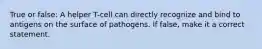 True or false: A helper T-cell can directly recognize and bind to antigens on the surface of pathogens. If false, make it a correct statement.