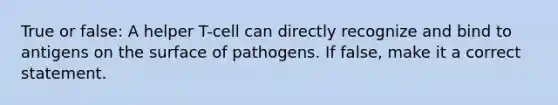 True or false: A helper T-cell can directly recognize and bind to antigens on the surface of pathogens. If false, make it a correct statement.