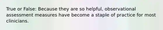 True or False: Because they are so helpful, observational assessment measures have become a staple of practice for most clinicians.