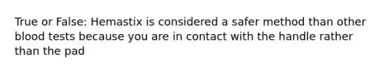 True or False: Hemastix is considered a safer method than other blood tests because you are in contact with the handle rather than the pad