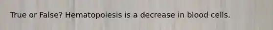 True or False? Hematopoiesis is a decrease in blood cells.