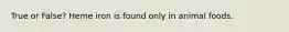 True or False? Heme iron is found only in animal foods.
