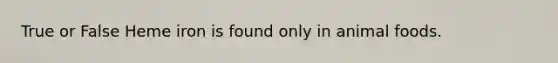True or False Heme iron is found only in animal foods.