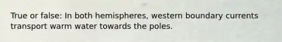 True or false: In both hemispheres, western boundary currents transport warm water towards the poles.