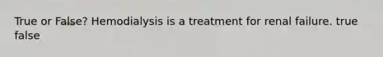 True or False? Hemodialysis is a treatment for renal failure. true false